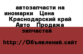 автозапчасти на иномарки › Цена ­ 1 000 - Краснодарский край Авто » Продажа запчастей   